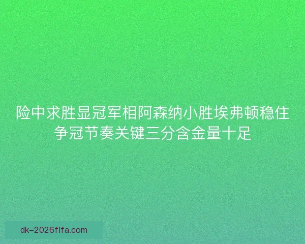 险中求胜显冠军相阿森纳小胜埃弗顿稳住争冠节奏关键三分含金量十足 险中求胜显冠军相阿森纳小胜埃弗顿稳住争冠节奏关键三分含金量十足