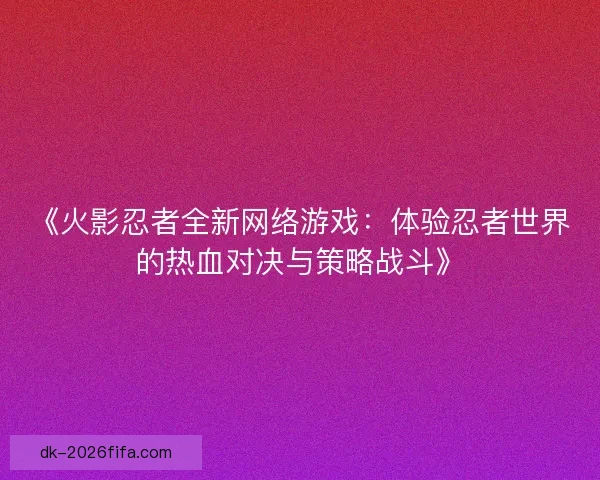 《火影忍者全新网络游戏：体验忍者世界的热血对决与策略战斗》