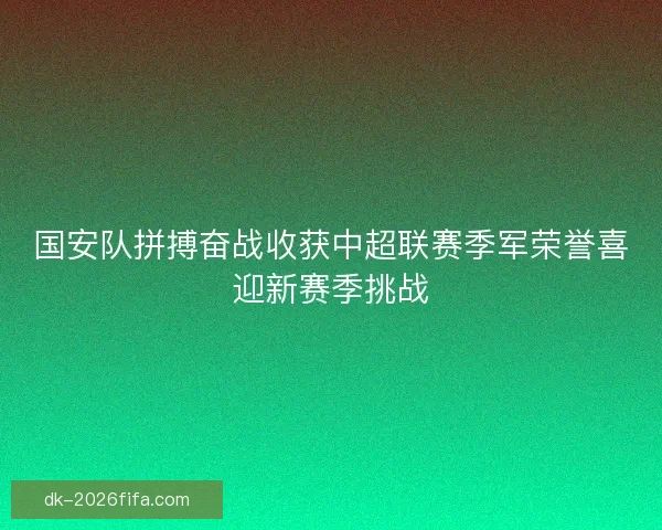 国安队拼搏奋战收获中超联赛季军荣誉喜迎新赛季挑战