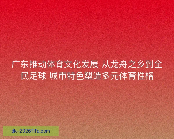 广东推动体育文化发展 从龙舟之乡到全民足球 城市特色塑造多元体育性格