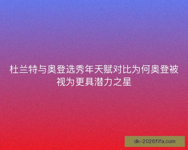 杜兰特与奥登选秀年天赋对比为何奥登被视为更具潜力之星