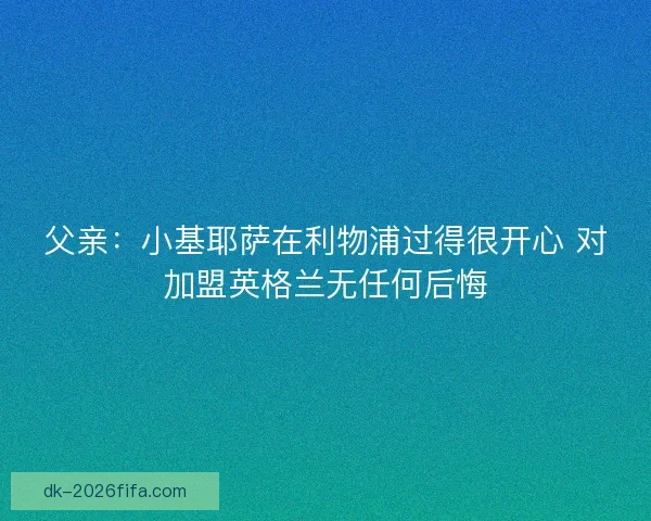 父亲:小基耶萨在利物浦过得很开心 对加盟英格兰无任何后悔 父亲:小基耶萨在利物浦过得很开心 对加盟英格兰无任何后悔