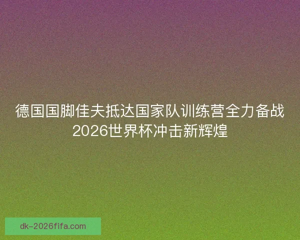 德国国脚佳夫抵达国家队训练营全力备战2026世界杯冲击新辉煌