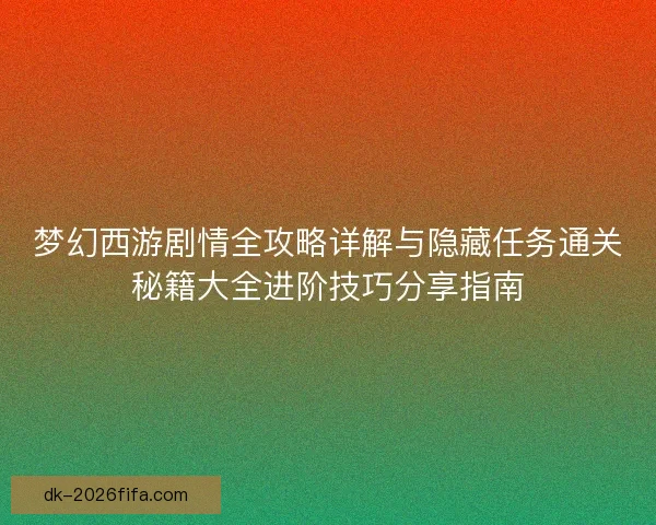 梦幻西游剧情全攻略详解与隐藏任务通关秘籍大全进阶技巧分享指南