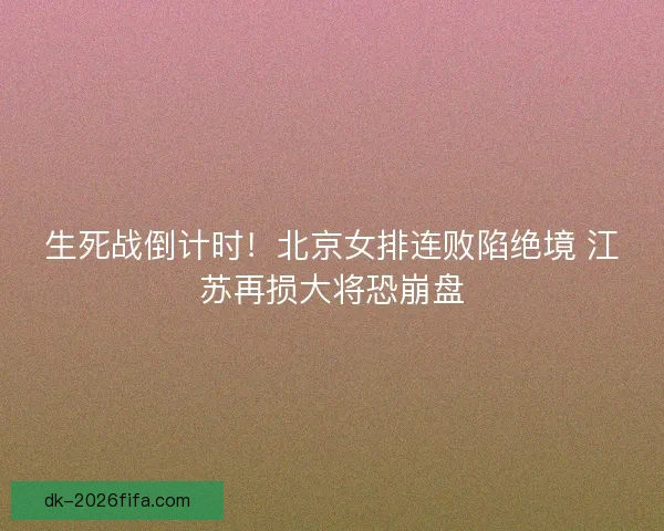 生死战倒计时！北京女排连败陷绝境 江苏再损大将恐崩盘