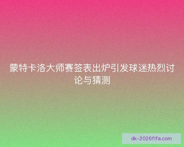 蒙特卡洛大师赛签表出炉引发球迷热烈讨论与猜测