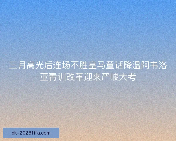 三月高光后连场不胜皇马童话降温阿韦洛亚青训改革迎来严峻大考