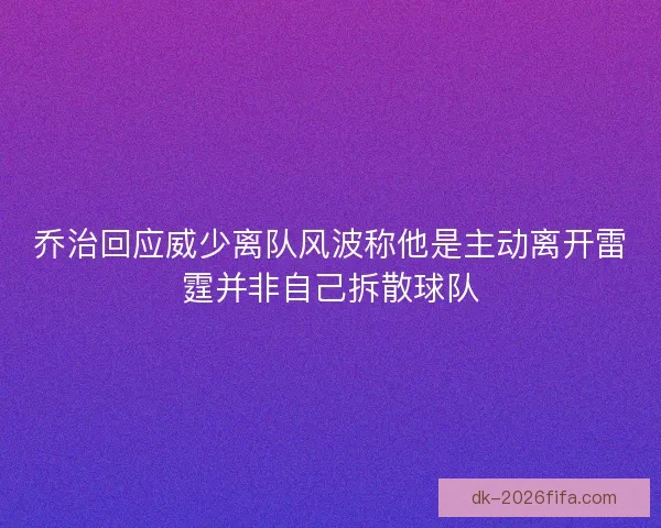 乔治回应威少离队风波称他是主动离开雷霆并非自己拆散球队