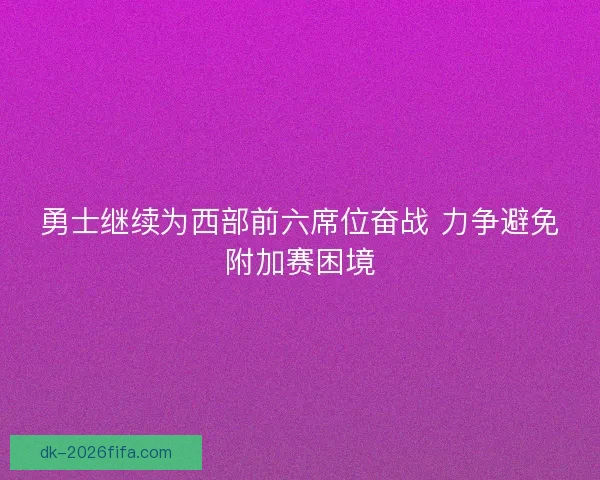 勇士继续为西部前六席位奋战 力争避免附加赛困境