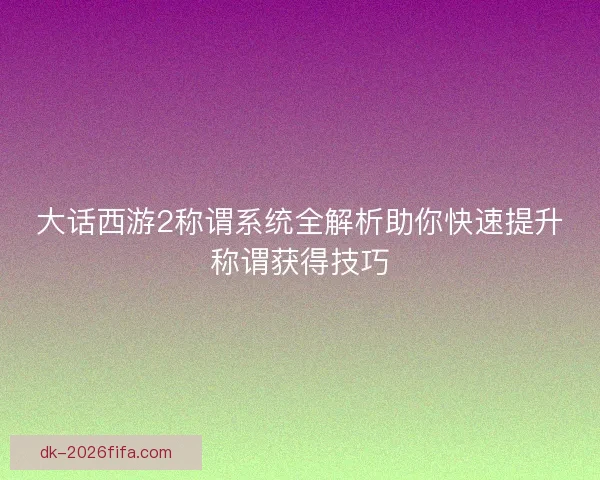 大话西游2称谓系统全解析助你快速提升称谓获得技巧