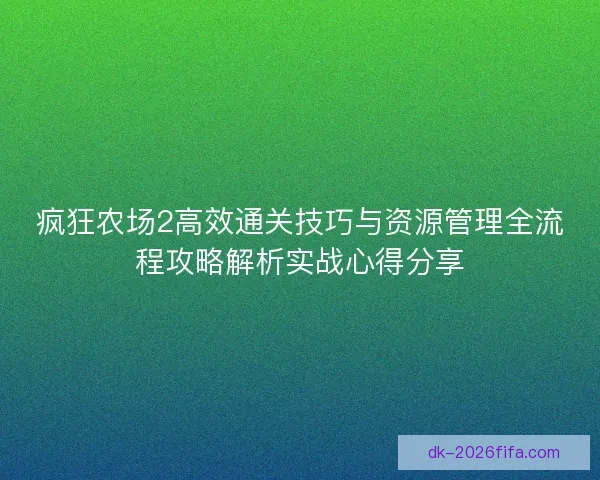 疯狂农场2高效通关技巧与资源管理全流程攻略解析实战心得分享 疯狂农场2高效通关技巧与资源管理全流程攻略解析实战心得分享