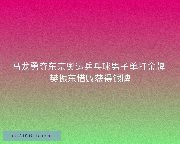 马龙勇夺东京奥运乒乓球男子单打金牌 樊振东惜败获得银牌