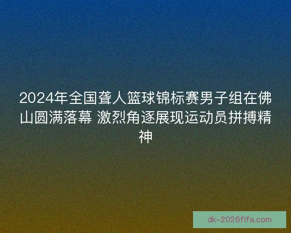 2024年全国聋人篮球锦标赛男子组在佛山圆满落幕 激烈角逐展现运动员拼搏精神 2024年全国聋人篮球锦标赛男子组在佛山圆满落幕 激烈角逐展现运动员拼搏精神