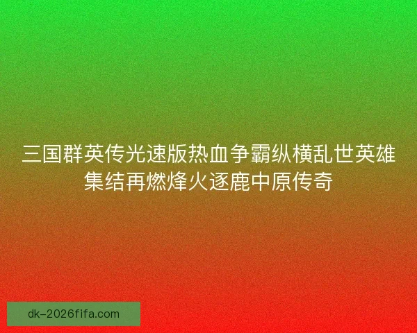 三国群英传光速版热血争霸纵横乱世英雄集结再燃烽火逐鹿中原传奇