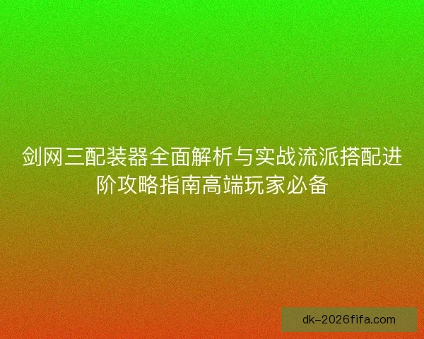 剑网三配装器全面解析与实战流派搭配进阶攻略指南高端玩家必备 剑网三配装器全面解析与实战流派搭配进阶攻略指南高端玩家必备
