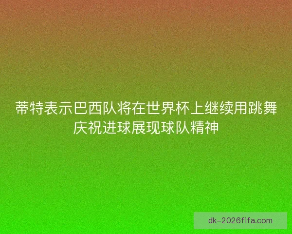 蒂特表示巴西队将在世界杯上继续用跳舞庆祝进球展现球队精神 蒂特表示巴西队将在世界杯上继续用跳舞庆祝进球展现球队精神