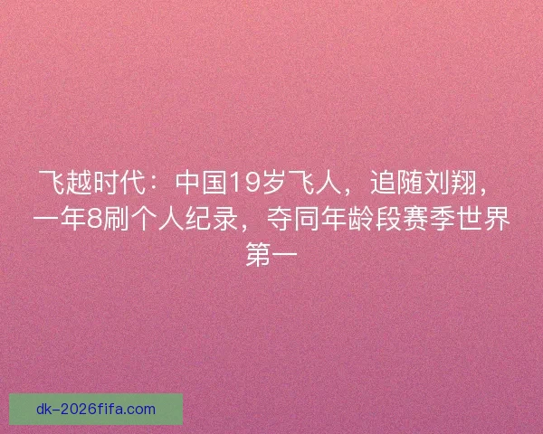 飞越时代:中国19岁飞人,追随刘翔,一年8刷个人纪录,夺同年龄段赛季世界第一 飞越时代:中国19岁飞人,追随刘翔,一年8刷个人纪录,夺同年龄段赛季世界第一