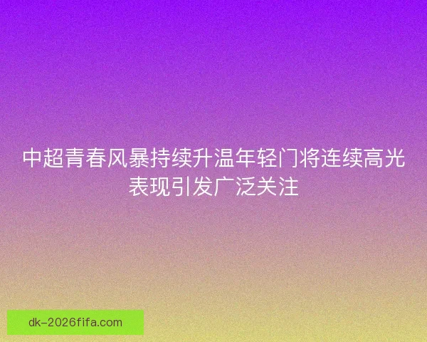 中超青春风暴持续升温年轻门将连续高光表现引发广泛关注 中超青春风暴持续升温年轻门将连续高光表现引发广泛关注