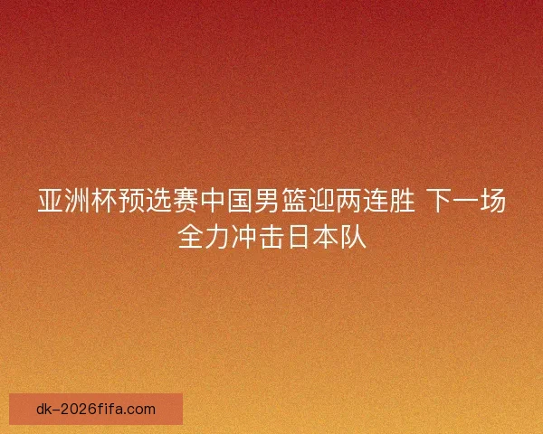 亚洲杯预选赛中国男篮迎两连胜 下一场全力冲击日本队 亚洲杯预选赛中国男篮迎两连胜 下一场全力冲击日本队