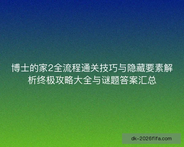博士的家2全流程通关技巧与隐藏要素解析终极攻略大全与谜题答案汇总 博士的家2全流程通关技巧与隐藏要素解析终极攻略大全与谜题答案汇总