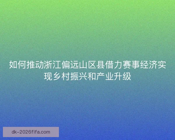 如何推动浙江偏远山区县借力赛事经济实现乡村振兴和产业升级 如何推动浙江偏远山区县借力赛事经济实现乡村振兴和产业升级