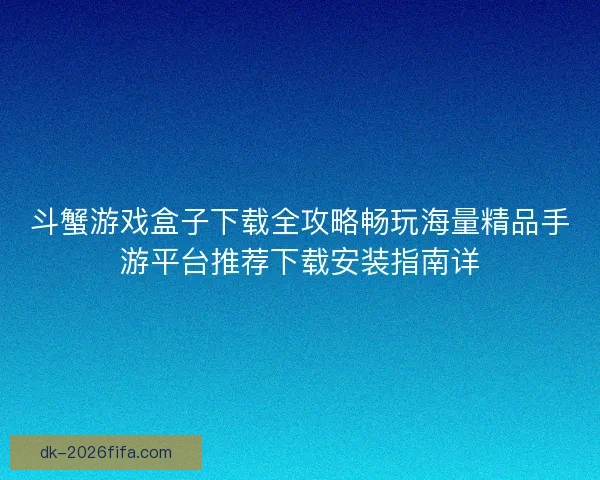 斗蟹游戏盒子下载全攻略畅玩海量精品手游平台推荐下载安装指南详