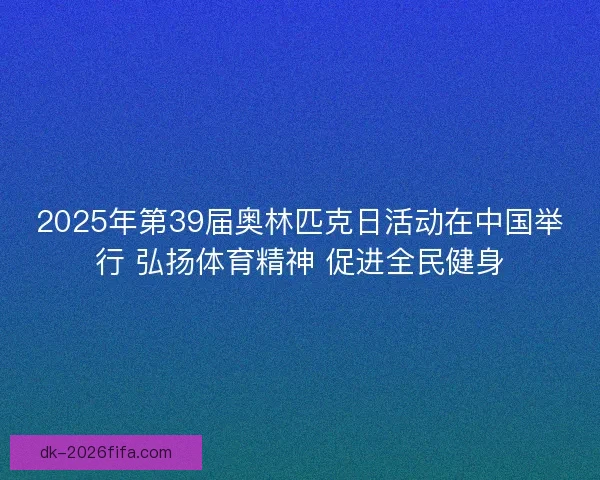 2025年第39届奥林匹克日活动在中国举行 弘扬体育精神 促进全民健身