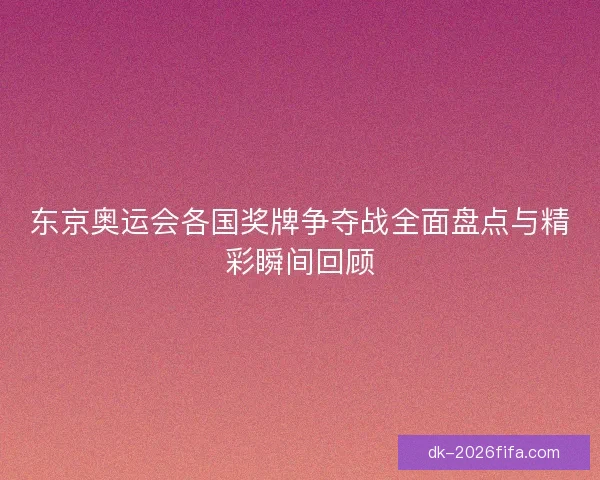 东京奥运会各国奖牌争夺战全面盘点与精彩瞬间回顾