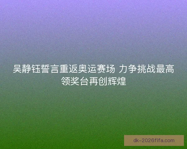 吴静钰誓言重返奥运赛场 力争挑战最高领奖台再创辉煌