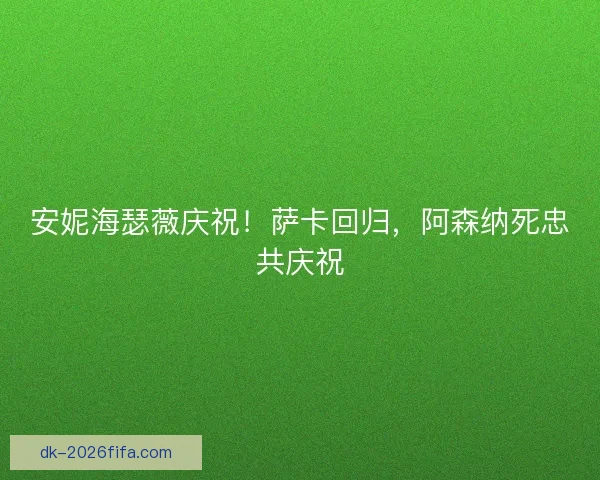 安妮海瑟薇庆祝！萨卡回归，阿森纳死忠共庆祝