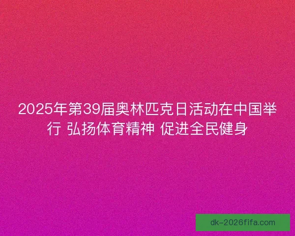 2025年第39届奥林匹克日活动在中国举行 弘扬体育精神 促进全民健身