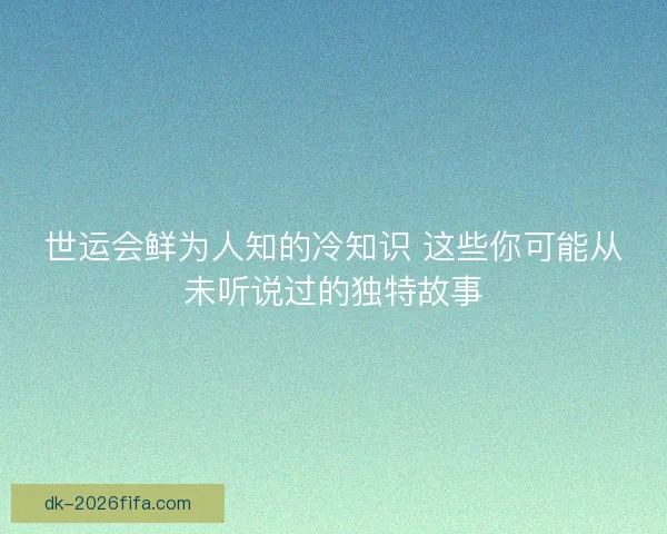 世运会鲜为人知的冷知识 这些你可能从未听说过的独特故事