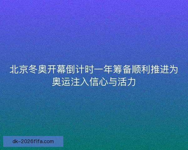 北京冬奥开幕倒计时一年筹备顺利推进为奥运注入信心与活力
