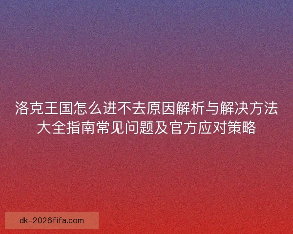 洛克王国怎么进不去原因解析与解决方法大全指南常见问题及官方应对策略